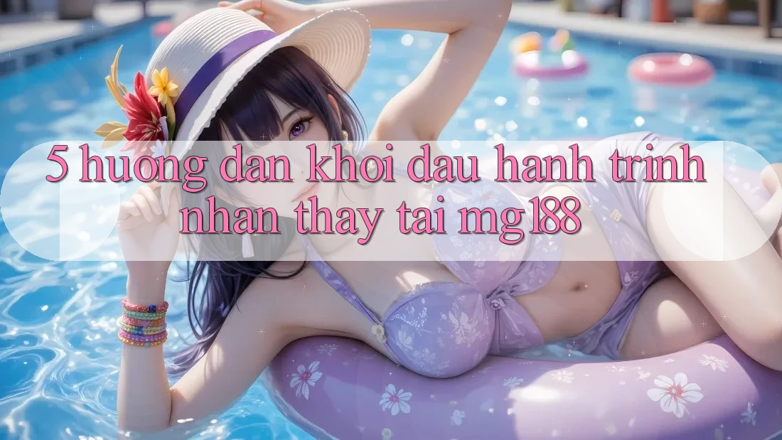 5. Hướng dẫn Khởi đầu Hành Trình Nhận thấy Tại mg188 5. Hướng dẫn Khởi đầu Hành Trình Nhận thấy Tại mg188