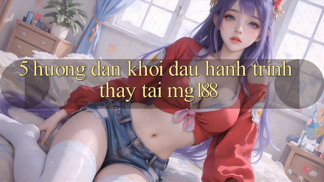 5. Hướng dẫn Khởi đầu Hành Trình Thấy Tại mg188 5. Hướng dẫn Khởi đầu Hành Trình Thấy Tại mg188
