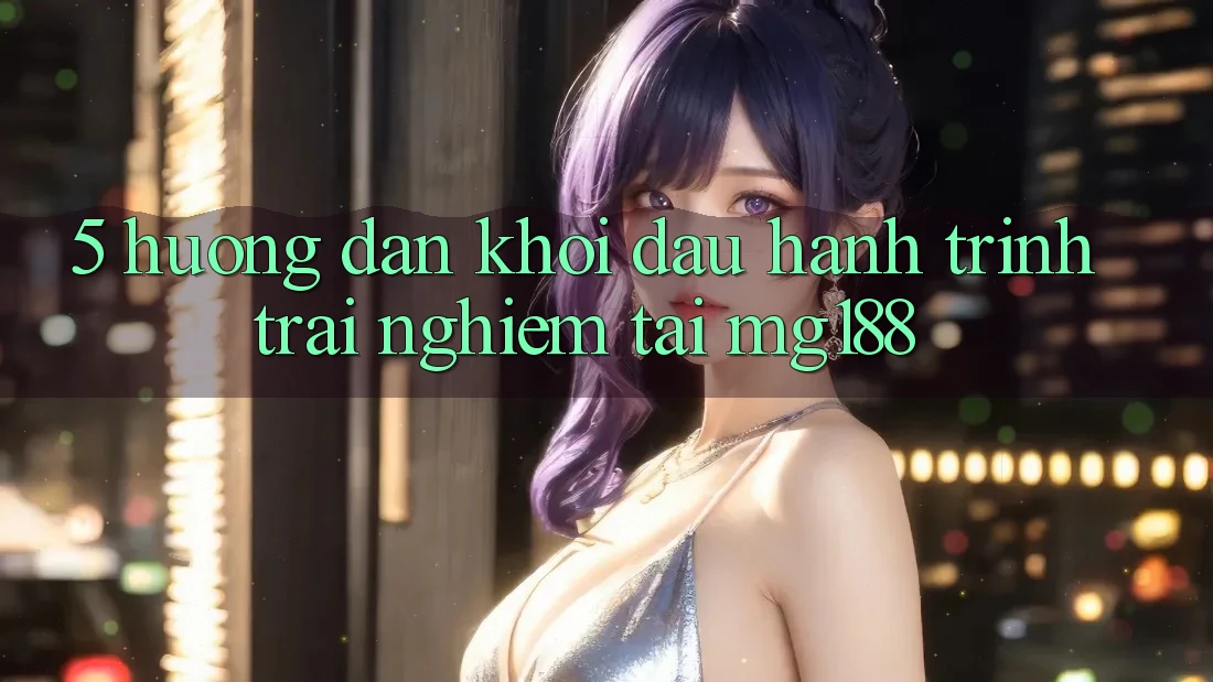 5. Hướng dẫn Khởi đầu Hành Trình Trải Nghiệm Tại mg188 5. Hướng dẫn Khởi đầu Hành Trình Trải Nghiệm Tại mg188