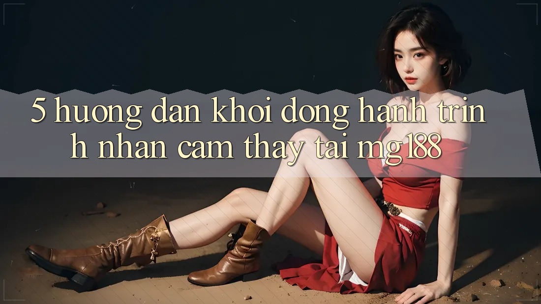 5. Hướng dẫn Khởi động Hành Trình Nhận cảm thấy Tại mg188 5. Hướng dẫn Khởi động Hành Trình Nhận cảm thấy Tại mg188