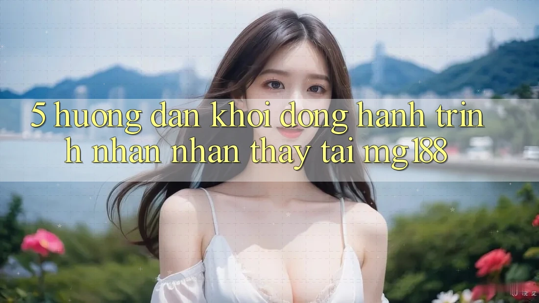 5. Hướng dẫn Khởi động Hành Trình Nhận nhận thấy Tại mg188 5. Hướng dẫn Khởi động Hành Trình Nhận nhận thấy Tại mg188