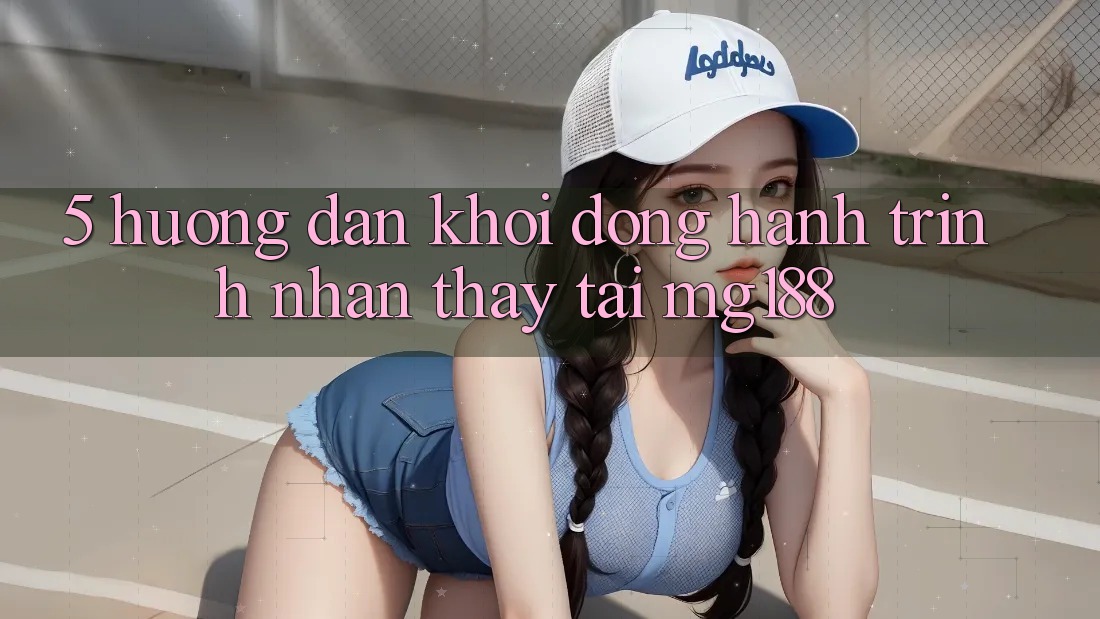 5. Hướng dẫn Khởi động Hành Trình Nhận thấy Tại mg188 5. Hướng dẫn Khởi động Hành Trình Nhận thấy Tại mg188