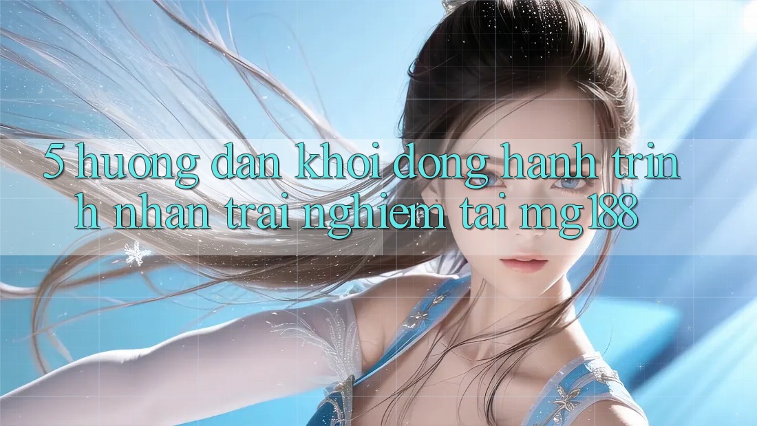 5. Hướng dẫn Khởi động Hành Trình Nhận trải nghiệm Tại mg188 5. Hướng dẫn Khởi động Hành Trình Nhận trải nghiệm Tại mg188