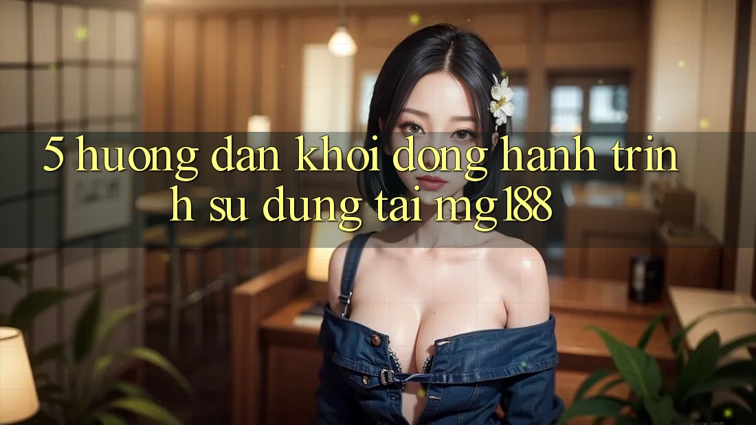 5. Hướng dẫn Khởi động Hành Trình Sử dụng Tại mg188 5. Hướng dẫn Khởi động Hành Trình Sử dụng Tại mg188
