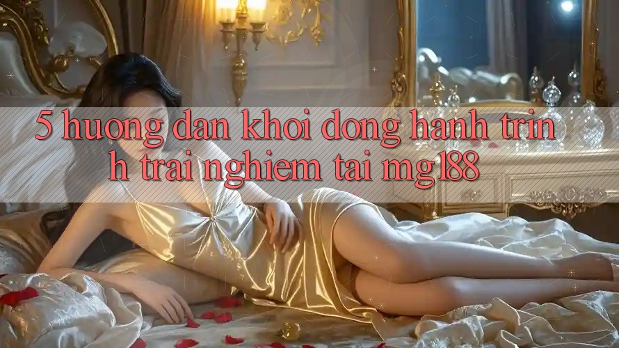 5. Hướng dẫn Khởi động Hành Trình Trải Nghiệm Tại mg188