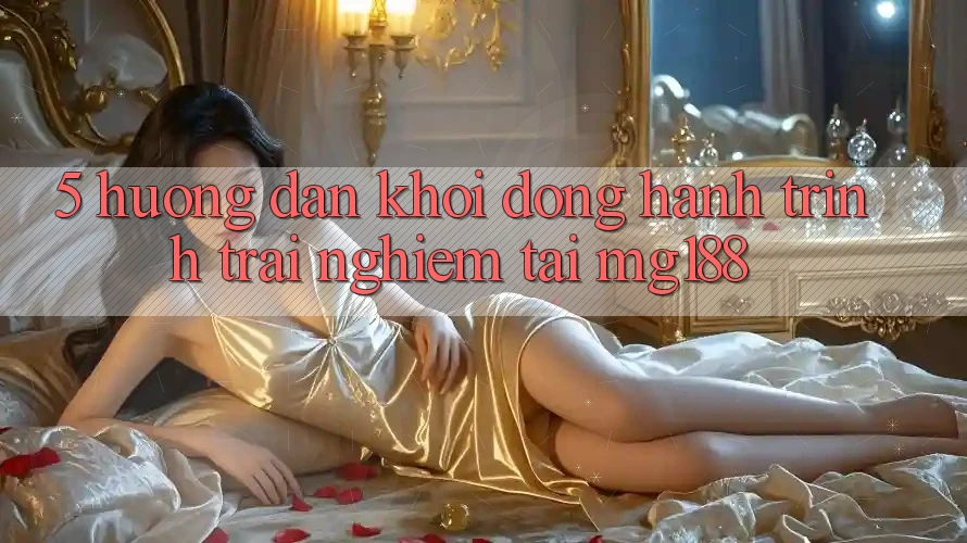 5. Hướng dẫn Khởi động Hành Trình Trải nghiệm Tại mg188 5. Hướng dẫn Khởi động Hành Trình Trải nghiệm Tại mg188