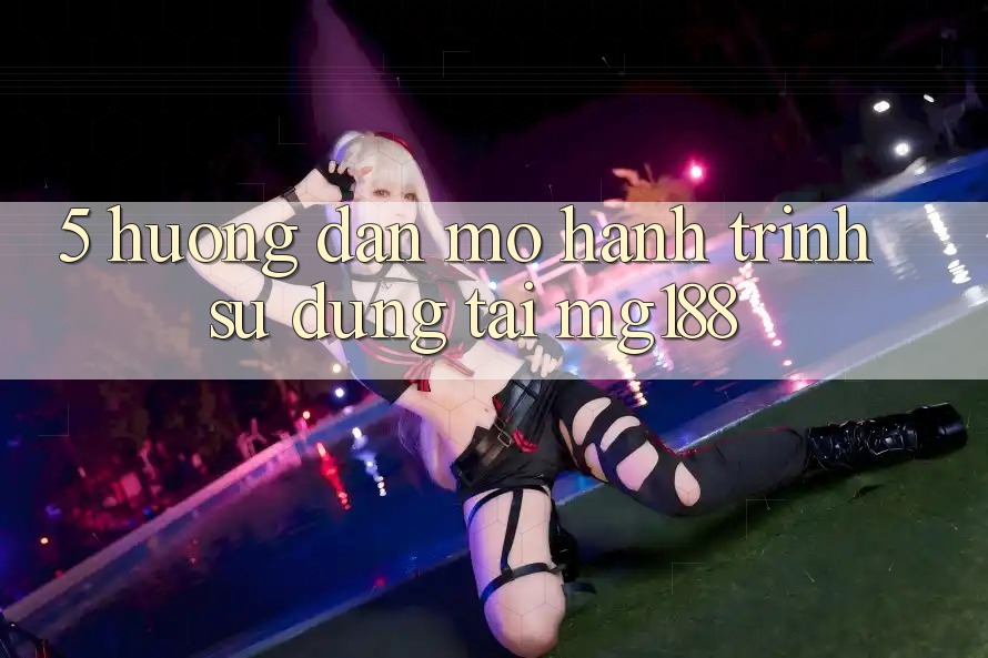 5. Hướng dẫn Mở Hành Trình Sử dụng Tại mg188 5. Hướng dẫn Mở Hành Trình Sử dụng Tại mg188