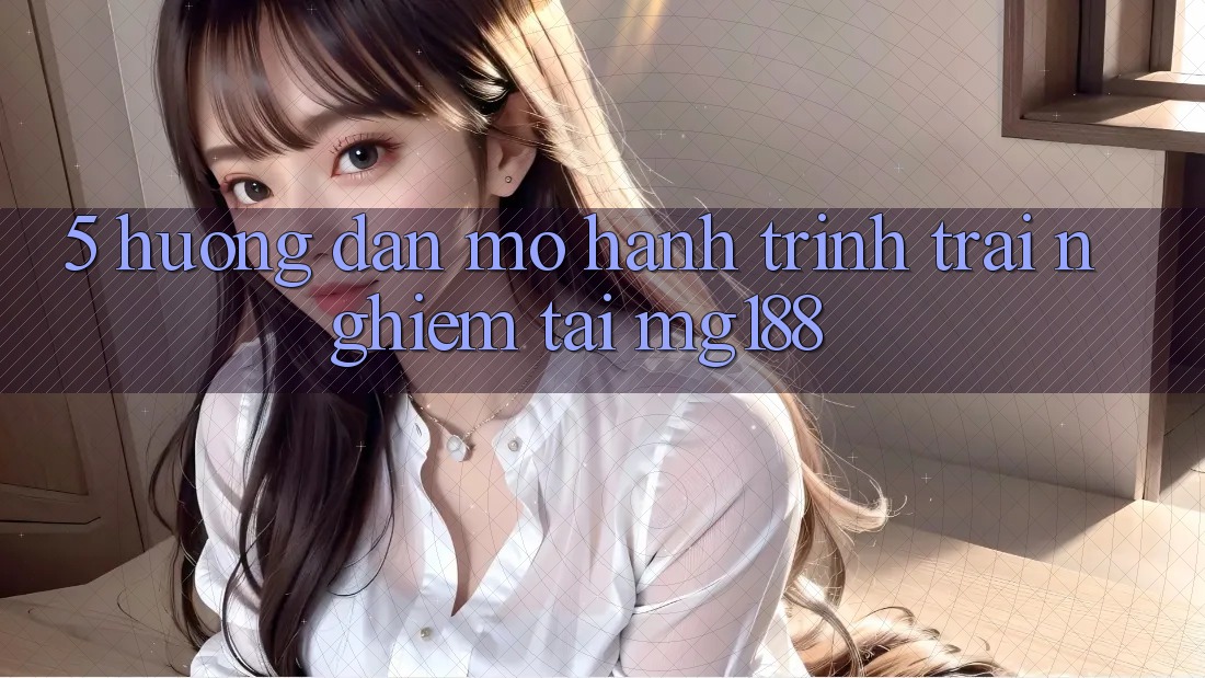 5. Hướng dẫn Mở Hành Trình Trải Nghiệm Tại mg188 5. Hướng dẫn Mở Hành Trình Trải Nghiệm Tại mg188