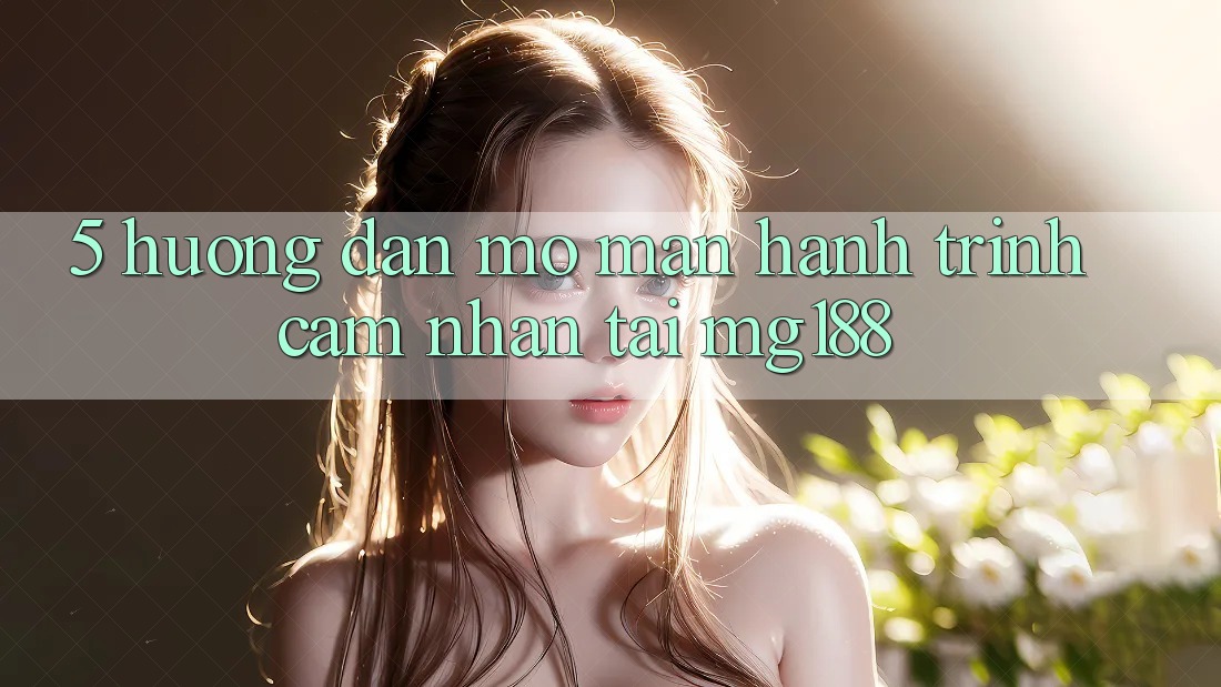 5. Hướng dẫn Mở màn Hành Trình Cảm nhận Tại mg188 5. Hướng dẫn Mở màn Hành Trình Cảm nhận Tại mg188