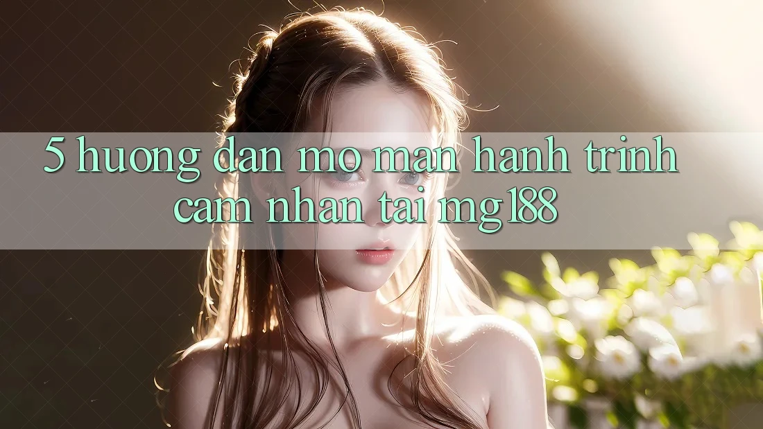 5. Hướng dẫn Mở màn Hành Trình Cảm nhận Tại mg188 5. Hướng dẫn Mở màn Hành Trình Cảm nhận Tại mg188