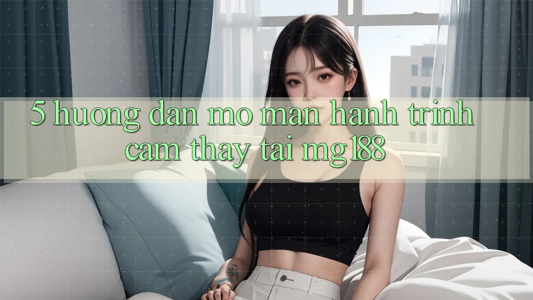 5. Hướng dẫn Mở màn Hành Trình Cảm thấy Tại mg188 5. Hướng dẫn Mở màn Hành Trình Cảm thấy Tại mg188