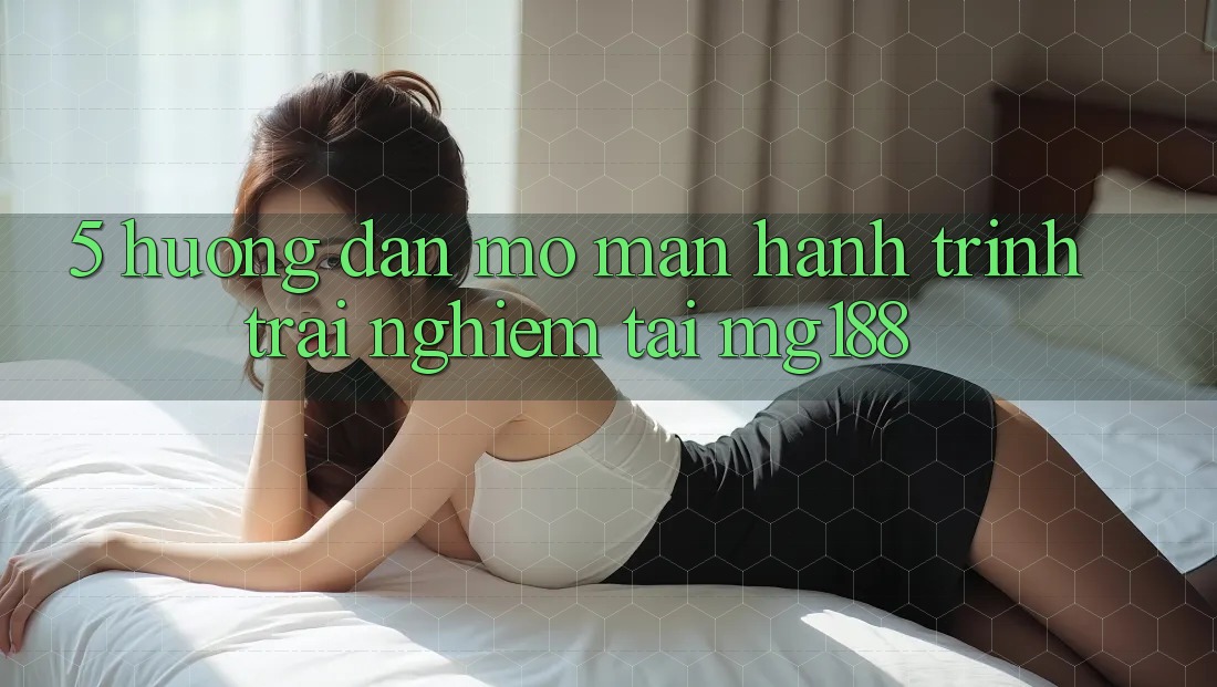 5. Hướng dẫn Mở màn Hành Trình Trải Nghiệm Tại mg188 5. Hướng dẫn Mở màn Hành Trình Trải Nghiệm Tại mg188