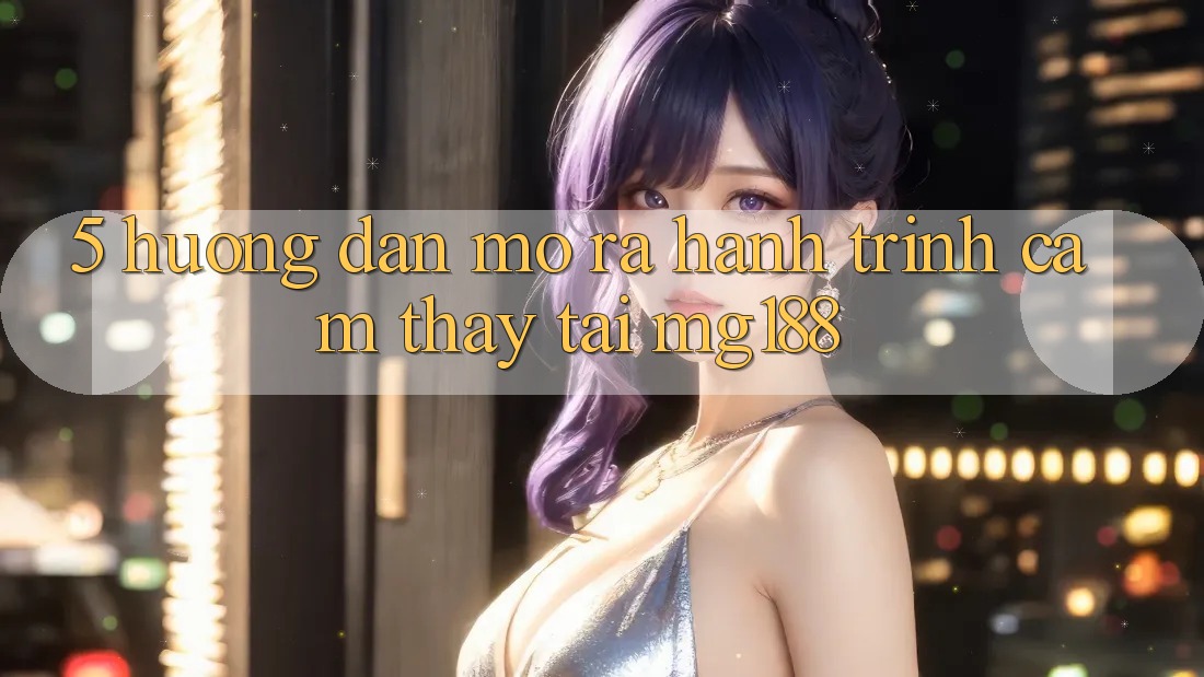 5. Hướng dẫn Mở ra Hành Trình Cảm thấy Tại mg188