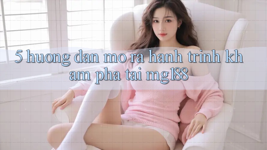 5. Hướng dẫn Mở ra Hành Trình Khám phá Tại mg188 5. Hướng dẫn Mở ra Hành Trình Khám phá Tại mg188