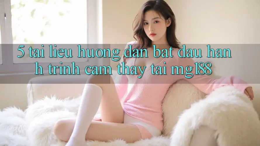 5. Tài liệu hướng dẫn Bắt Đầu Hành Trình Cảm thấy Tại mg188 5. Tài liệu hướng dẫn Bắt Đầu Hành Trình Cảm thấy Tại mg188