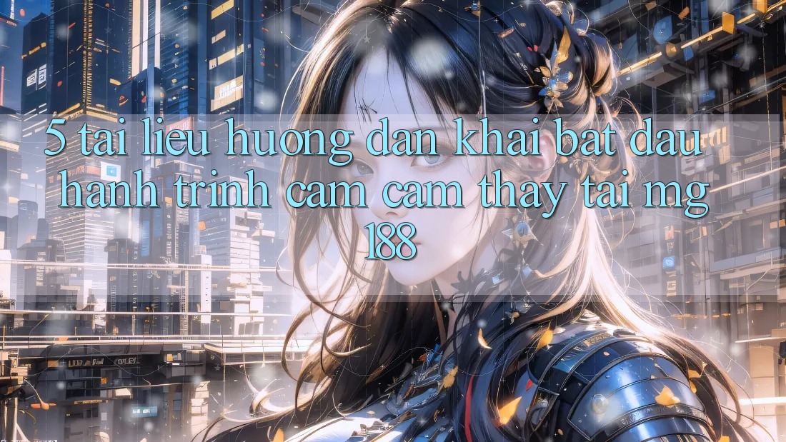 5. Tài liệu hướng dẫn Khai bắt đầu Hành Trình Cảm cảm thấy Tại mg188 5. Tài liệu hướng dẫn Khai bắt đầu Hành Trình Cảm cảm thấy Tại mg188