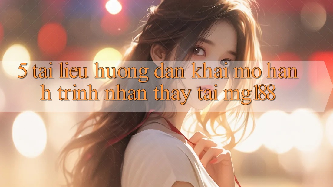 5. Tài liệu hướng dẫn Khai mở Hành Trình Nhận thấy Tại mg188 5. Tài liệu hướng dẫn Khai mở Hành Trình Nhận thấy Tại mg188