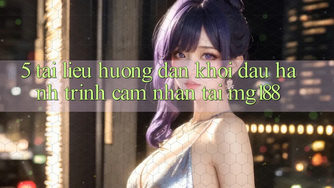 5. Tài liệu hướng dẫn Khởi đầu Hành Trình Cảm nhận Tại mg188 5. Tài liệu hướng dẫn Khởi đầu Hành Trình Cảm nhận Tại mg188