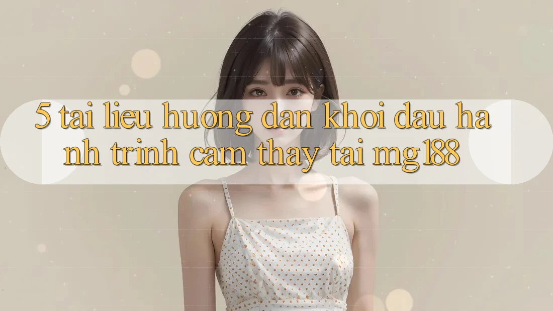 5. Tài liệu hướng dẫn Khởi đầu Hành Trình Cảm thấy Tại mg188 5. Tài liệu hướng dẫn Khởi đầu Hành Trình Cảm thấy Tại mg188