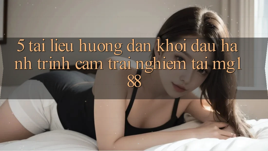 5. Tài liệu hướng dẫn Khởi đầu Hành Trình Cảm trải nghiệm Tại mg188 5. Tài liệu hướng dẫn Khởi đầu Hành Trình Cảm trải nghiệm Tại mg188