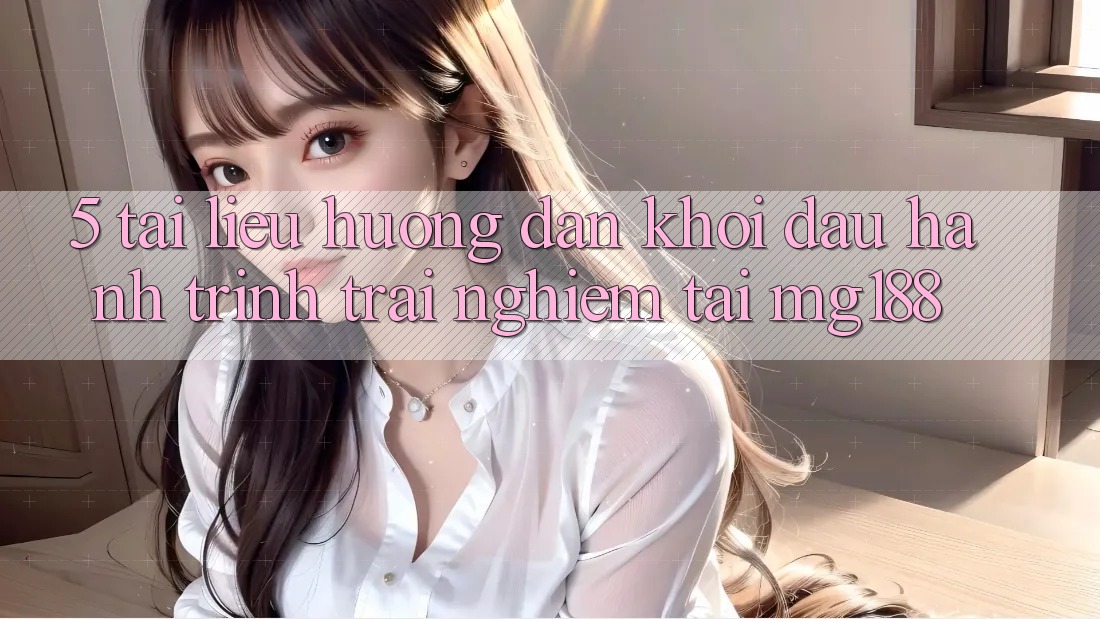 5. Tài liệu hướng dẫn Khởi đầu Hành Trình Trải Nghiệm Tại mg188