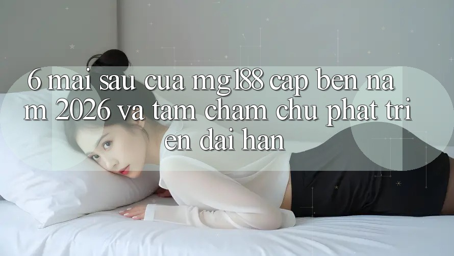 6. Mai sau Của mg188 Cập bến Năm 2026 Và Tầm Chăm chú Phát Triển Dài hạn 6. Mai sau Của mg188 Cập bến Năm 2026 Và Tầm Chăm chú Phát Triển Dài hạn
