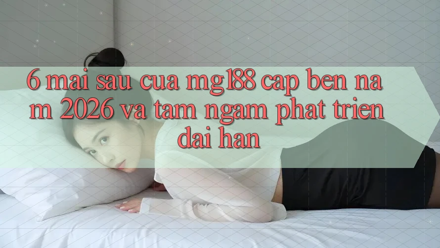 6. Mai sau Của mg188 Cập bến Năm 2026 Và Tầm Ngắm Phát Triển Dài hạn 6. Mai sau Của mg188 Cập bến Năm 2026 Và Tầm Ngắm Phát Triển Dài hạn