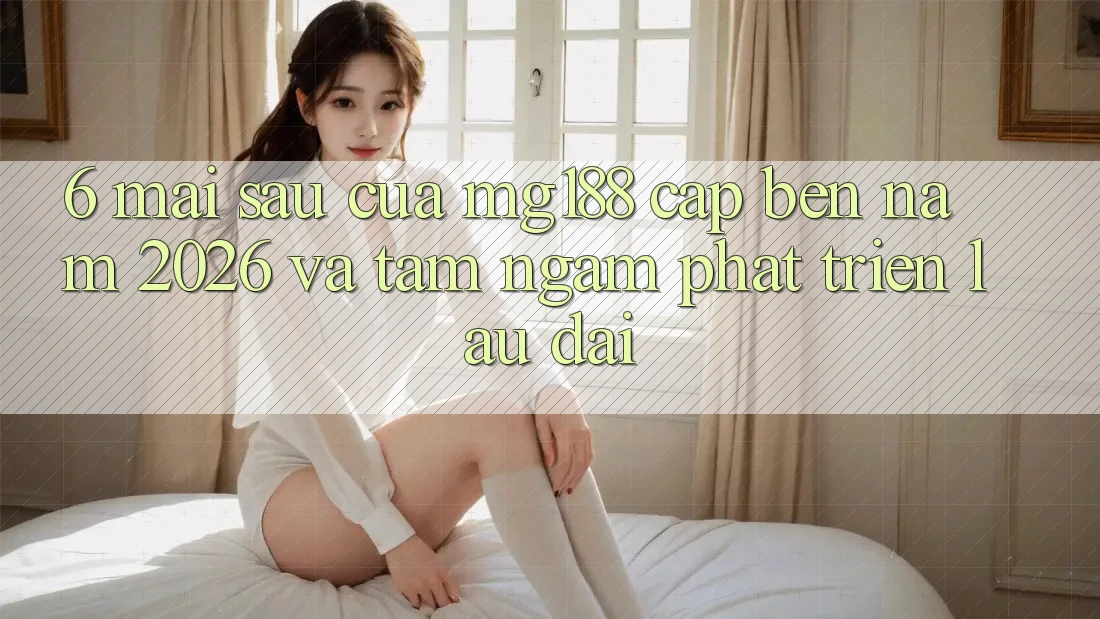 6. Mai sau Của mg188 Cập bến Năm 2026 Và Tầm Ngắm Phát Triển Lâu dài 6. Mai sau Của mg188 Cập bến Năm 2026 Và Tầm Ngắm Phát Triển Lâu dài