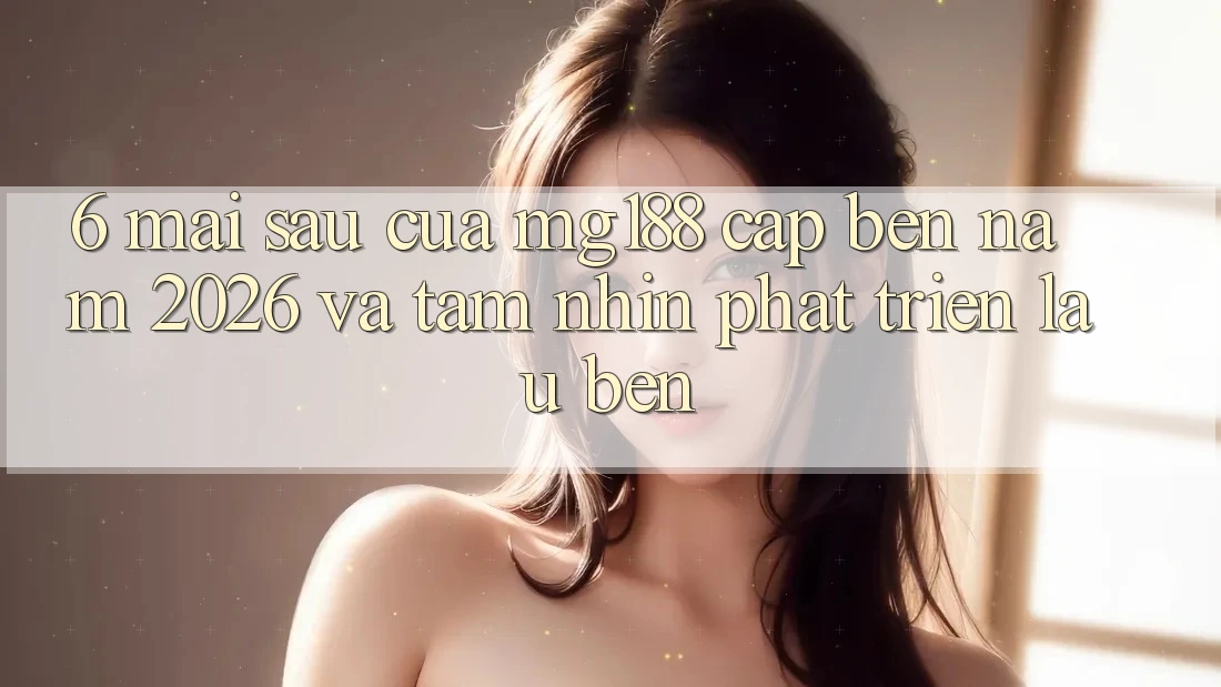 6. Mai sau Của mg188 Cập bến Năm 2026 Và Tầm Nhìn Phát Triển Lâu bền 6. Mai sau Của mg188 Cập bến Năm 2026 Và Tầm Nhìn Phát Triển Lâu bền