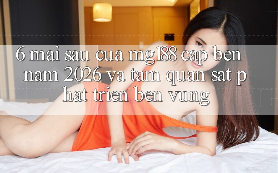 6. Mai sau Của mg188 Cập bến Năm 2026 Và Tầm Quan sát Phát Triển Bền Vững 6. Mai sau Của mg188 Cập bến Năm 2026 Và Tầm Quan sát Phát Triển Bền Vững