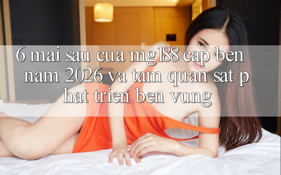 6. Mai sau Của mg188 Cập bến Năm 2026 Và Tầm Quan sát Phát Triển Bền Vững 6. Mai sau Của mg188 Cập bến Năm 2026 Và Tầm Quan sát Phát Triển Bền Vững