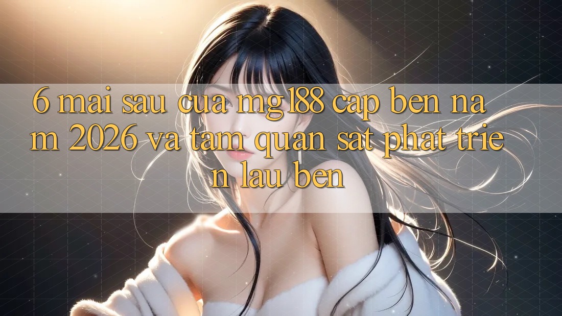 6. Mai sau Của mg188 Cập bến Năm 2026 Và Tầm Quan sát Phát Triển Lâu bền 6. Mai sau Của mg188 Cập bến Năm 2026 Và Tầm Quan sát Phát Triển Lâu bền