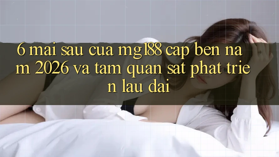 6. Mai sau Của mg188 Cập bến Năm 2026 Và Tầm Quan sát Phát Triển Lâu dài 6. Mai sau Của mg188 Cập bến Năm 2026 Và Tầm Quan sát Phát Triển Lâu dài