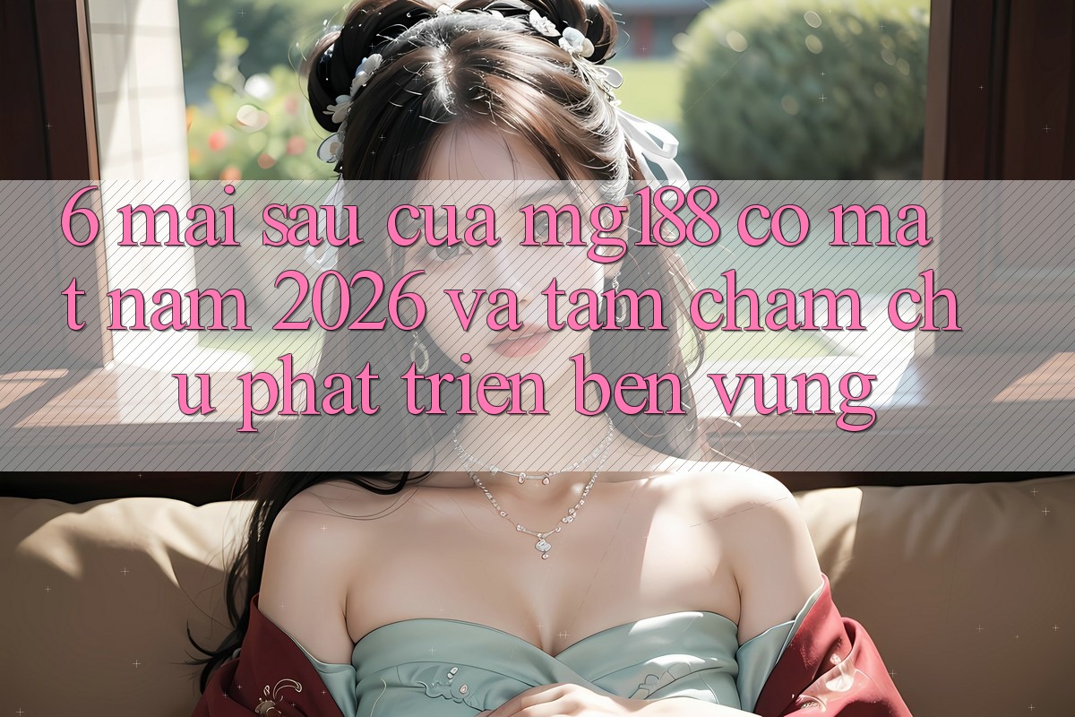 6. Mai sau Của mg188 Có mặt Năm 2026 Và Tầm Chăm chú Phát Triển Bền Vững 6. Mai sau Của mg188 Có mặt Năm 2026 Và Tầm Chăm chú Phát Triển Bền Vững