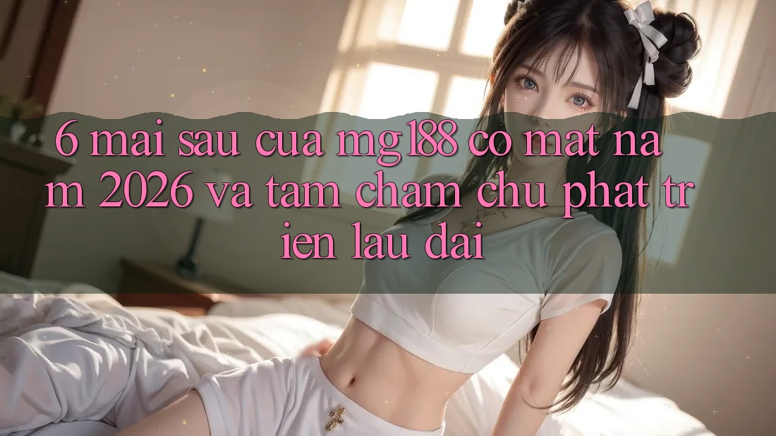 6. Mai sau Của mg188 Có mặt Năm 2026 Và Tầm Chăm chú Phát Triển Lâu dài 6. Mai sau Của mg188 Có mặt Năm 2026 Và Tầm Chăm chú Phát Triển Lâu dài