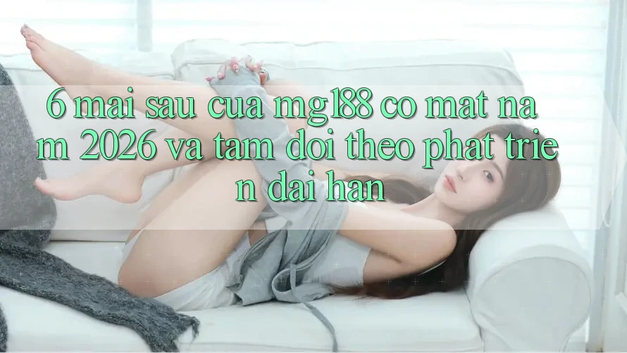 6. Mai sau Của mg188 Có mặt Năm 2026 Và Tầm Dõi theo Phát Triển Dài hạn 6. Mai sau Của mg188 Có mặt Năm 2026 Và Tầm Dõi theo Phát Triển Dài hạn