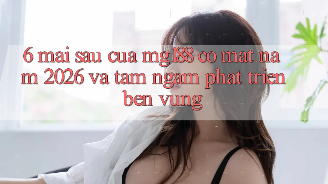 6. Mai sau Của mg188 Có mặt Năm 2026 Và Tầm Ngắm Phát Triển Bền vững 6. Mai sau Của mg188 Có mặt Năm 2026 Và Tầm Ngắm Phát Triển Bền vững