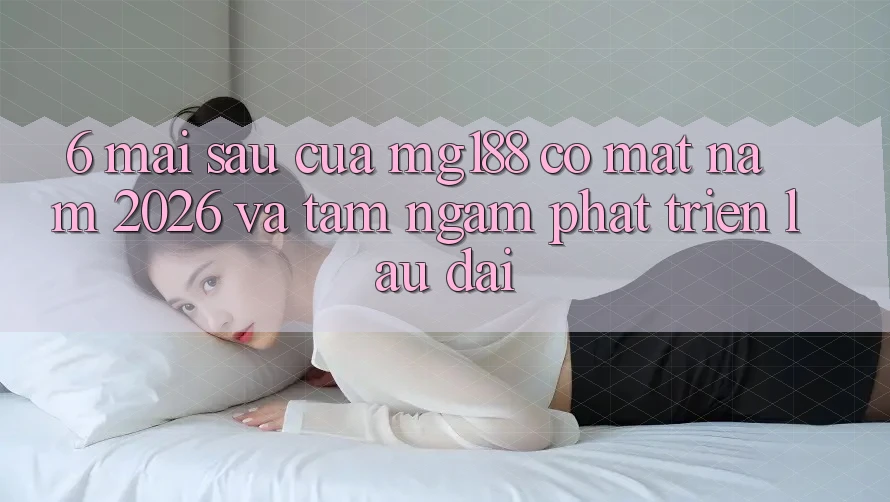 6. Mai sau Của mg188 Có mặt Năm 2026 Và Tầm Ngắm Phát Triển Lâu dài 6. Mai sau Của mg188 Có mặt Năm 2026 Và Tầm Ngắm Phát Triển Lâu dài