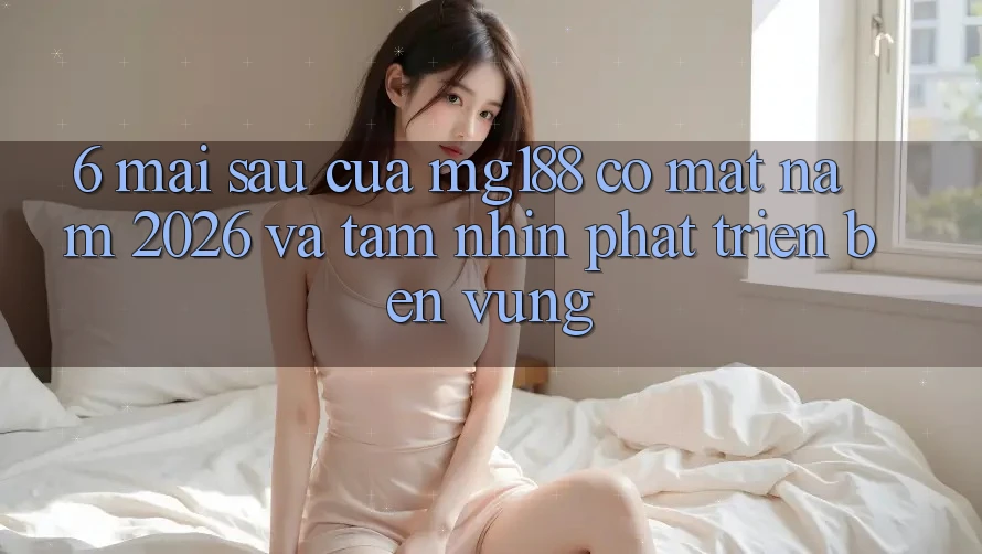 6. Mai sau Của mg188 Có mặt Năm 2026 Và Tầm Nhìn Phát Triển Bền Vững 6. Mai sau Của mg188 Có mặt Năm 2026 Và Tầm Nhìn Phát Triển Bền Vững
