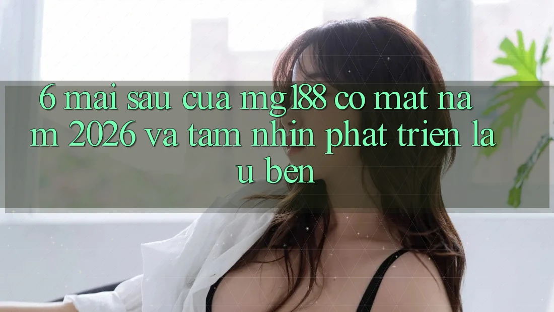 6. Mai sau Của mg188 Có mặt Năm 2026 Và Tầm Nhìn Phát Triển Lâu bền 6. Mai sau Của mg188 Có mặt Năm 2026 Và Tầm Nhìn Phát Triển Lâu bền