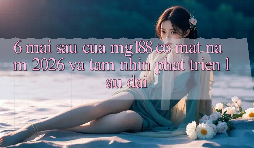 6. Mai sau Của mg188 Có mặt Năm 2026 Và Tầm Nhìn Phát Triển Lâu dài 6. Mai sau Của mg188 Có mặt Năm 2026 Và Tầm Nhìn Phát Triển Lâu dài