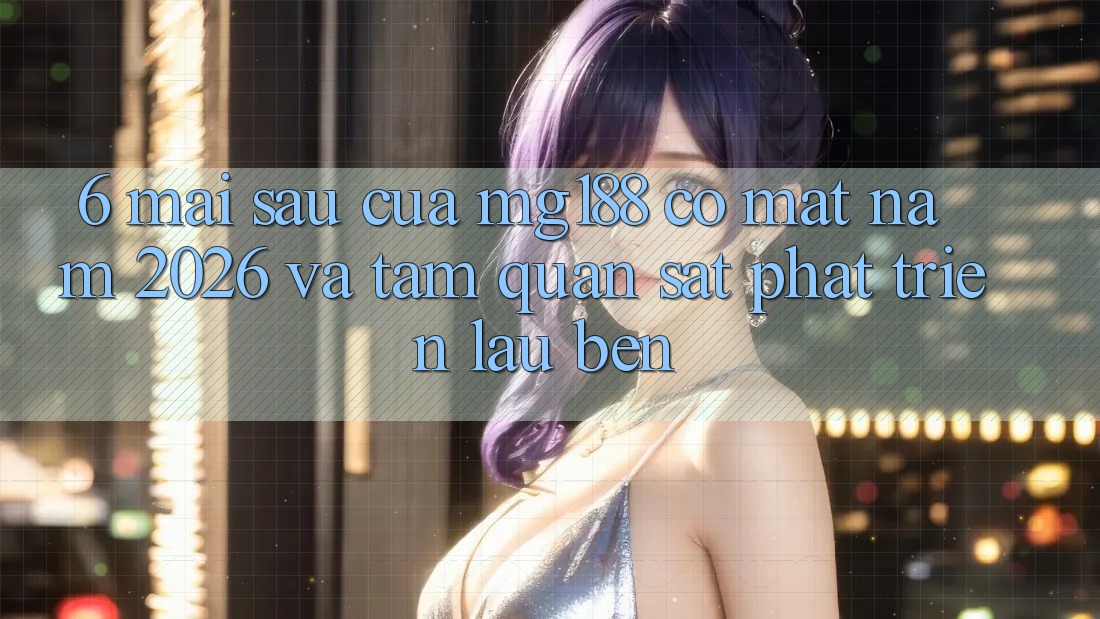 6. Mai sau Của mg188 Có mặt Năm 2026 Và Tầm Quan sát Phát Triển Lâu bền 6. Mai sau Của mg188 Có mặt Năm 2026 Và Tầm Quan sát Phát Triển Lâu bền