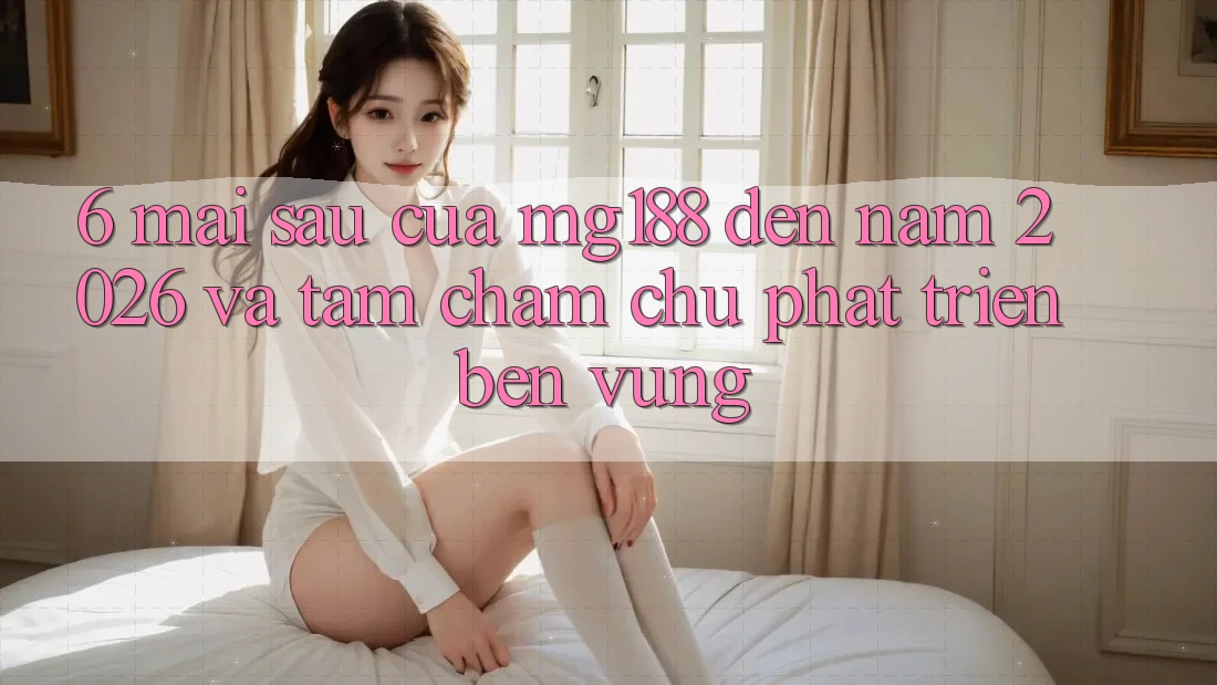 6. Mai sau Của mg188 Đến Năm 2026 Và Tầm Chăm chú Phát Triển Bền Vững 6. Mai sau Của mg188 Đến Năm 2026 Và Tầm Chăm chú Phát Triển Bền Vững