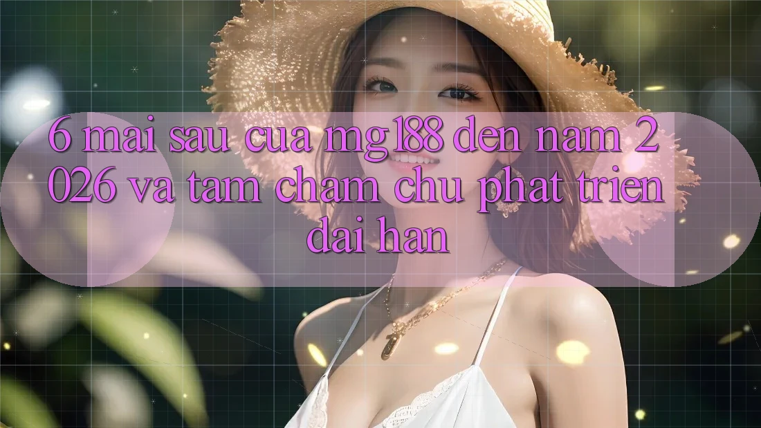 6. Mai sau Của mg188 Đến Năm 2026 Và Tầm Chăm chú Phát Triển Dài hạn 6. Mai sau Của mg188 Đến Năm 2026 Và Tầm Chăm chú Phát Triển Dài hạn