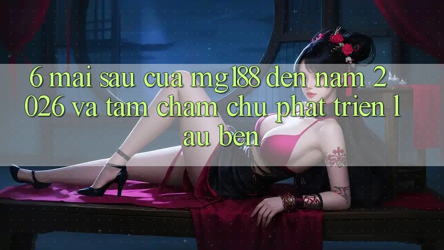6. Mai sau Của mg188 Đến Năm 2026 Và Tầm Chăm chú Phát Triển Lâu bền 6. Mai sau Của mg188 Đến Năm 2026 Và Tầm Chăm chú Phát Triển Lâu bền