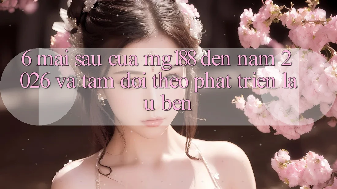 6. Mai sau Của mg188 Đến Năm 2026 Và Tầm Dõi theo Phát Triển Lâu bền 6. Mai sau Của mg188 Đến Năm 2026 Và Tầm Dõi theo Phát Triển Lâu bền
