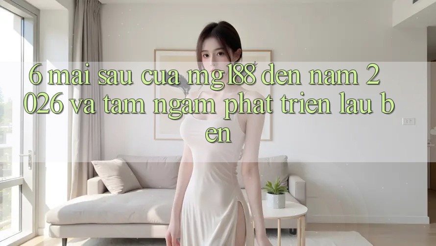 6. Mai sau Của mg188 Đến Năm 2026 Và Tầm Ngắm Phát Triển Lâu bền 6. Mai sau Của mg188 Đến Năm 2026 Và Tầm Ngắm Phát Triển Lâu bền