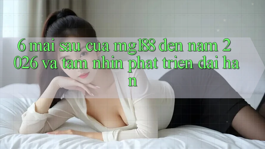 6. Mai sau Của mg188 Đến Năm 2026 Và Tầm Nhìn Phát Triển Dài hạn