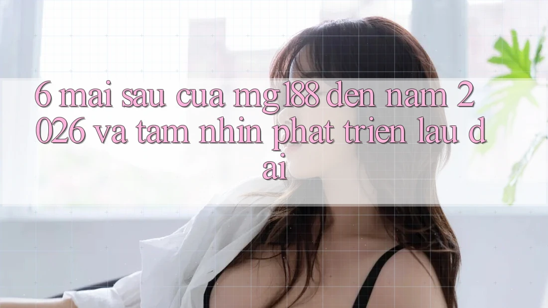 6. Mai sau Của mg188 Đến Năm 2026 Và Tầm Nhìn Phát Triển Lâu dài 6. Mai sau Của mg188 Đến Năm 2026 Và Tầm Nhìn Phát Triển Lâu dài