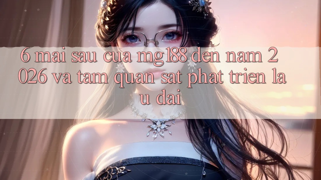 6. Mai sau Của mg188 Đến Năm 2026 Và Tầm Quan sát Phát Triển Lâu dài 6. Mai sau Của mg188 Đến Năm 2026 Và Tầm Quan sát Phát Triển Lâu dài